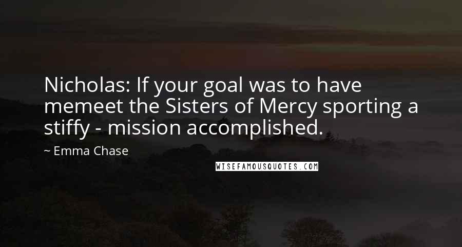 Emma Chase Quotes: Nicholas: If your goal was to have memeet the Sisters of Mercy sporting a stiffy - mission accomplished.