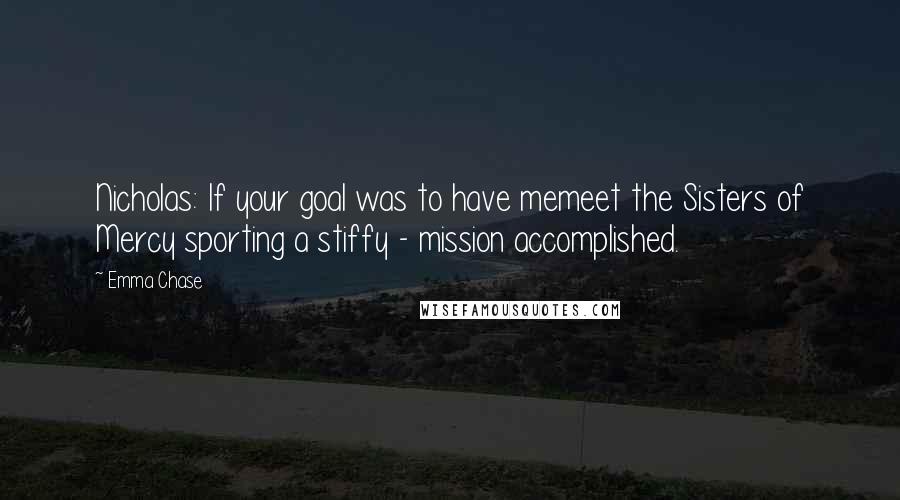 Emma Chase Quotes: Nicholas: If your goal was to have memeet the Sisters of Mercy sporting a stiffy - mission accomplished.