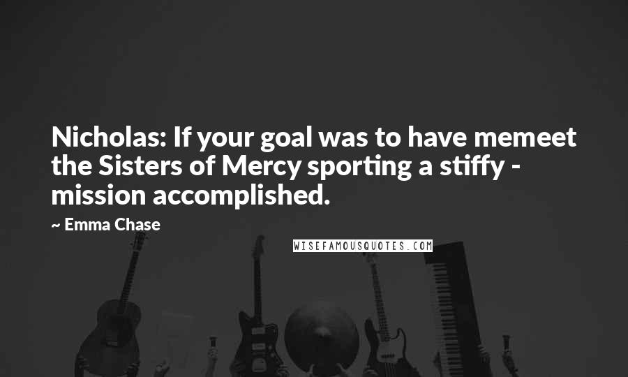 Emma Chase Quotes: Nicholas: If your goal was to have memeet the Sisters of Mercy sporting a stiffy - mission accomplished.