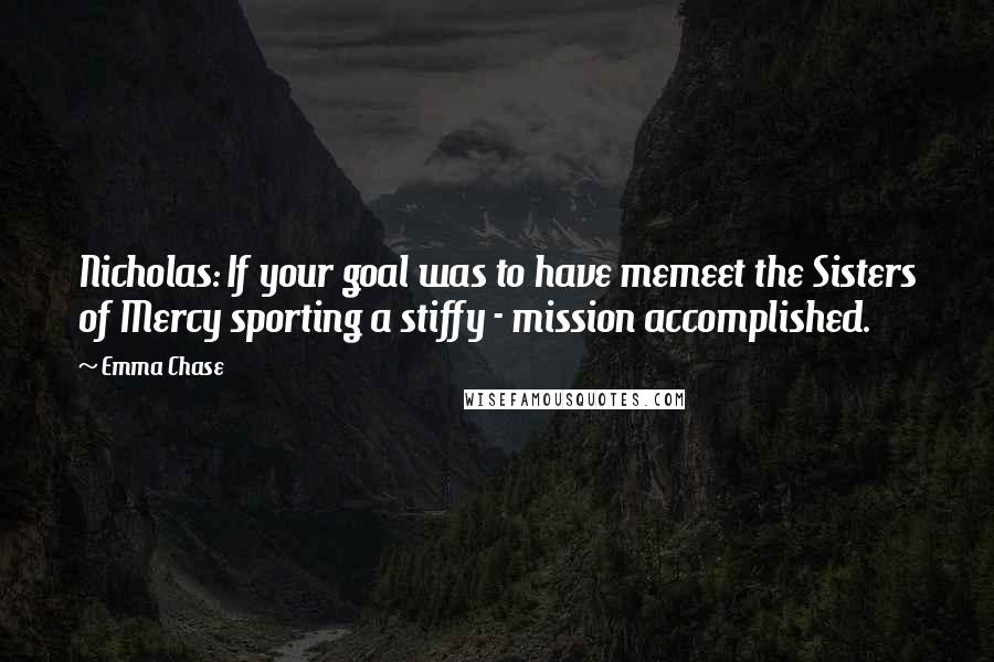 Emma Chase Quotes: Nicholas: If your goal was to have memeet the Sisters of Mercy sporting a stiffy - mission accomplished.