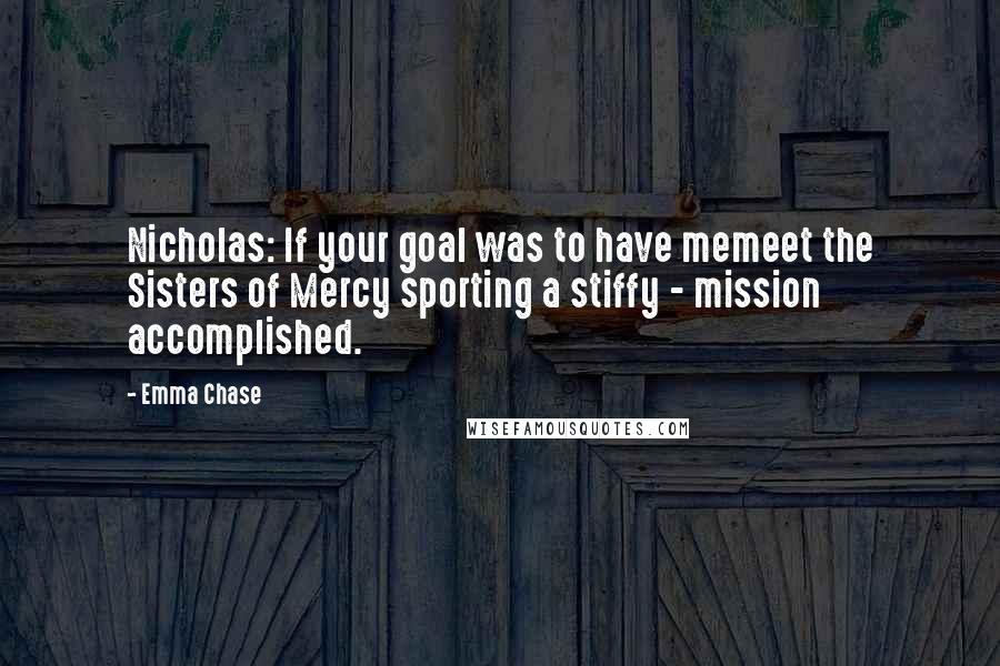 Emma Chase Quotes: Nicholas: If your goal was to have memeet the Sisters of Mercy sporting a stiffy - mission accomplished.