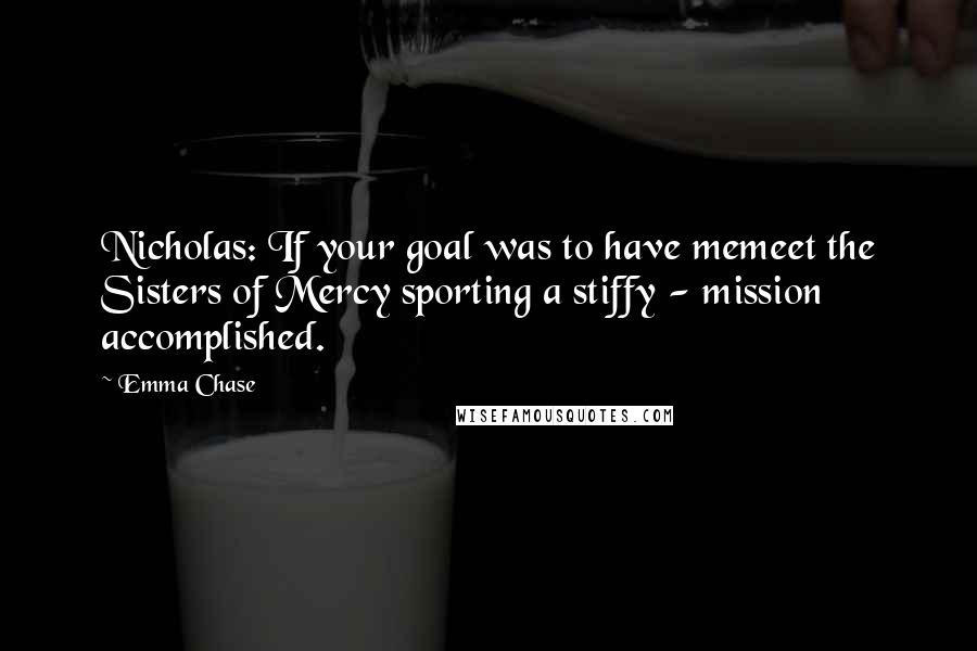 Emma Chase Quotes: Nicholas: If your goal was to have memeet the Sisters of Mercy sporting a stiffy - mission accomplished.