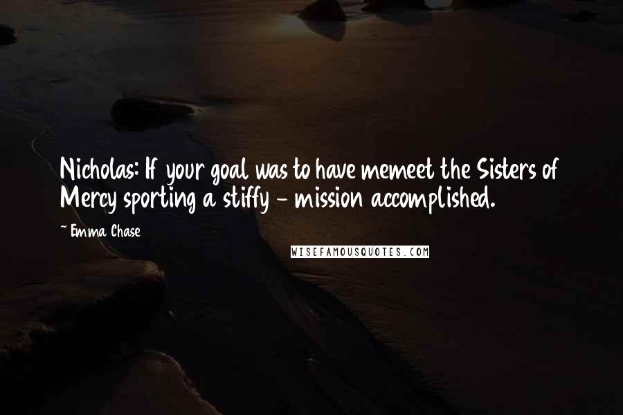 Emma Chase Quotes: Nicholas: If your goal was to have memeet the Sisters of Mercy sporting a stiffy - mission accomplished.