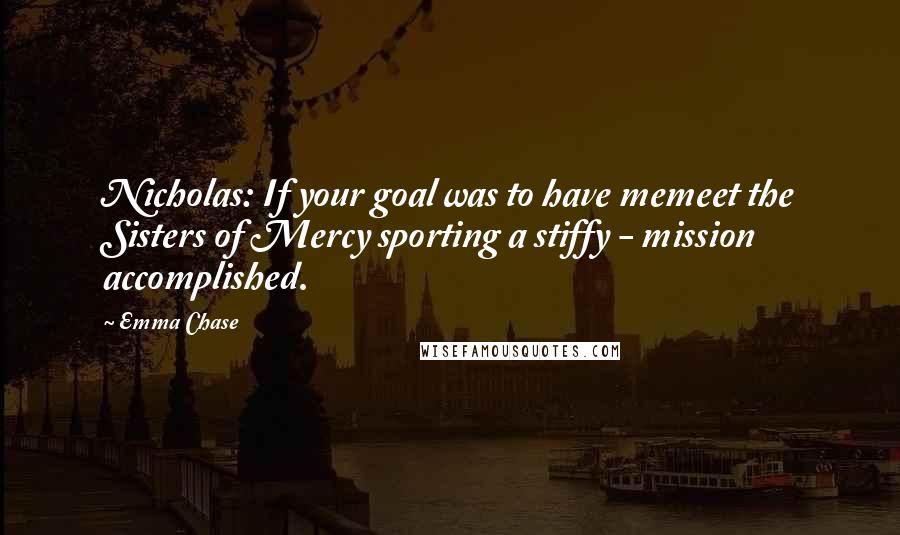 Emma Chase Quotes: Nicholas: If your goal was to have memeet the Sisters of Mercy sporting a stiffy - mission accomplished.