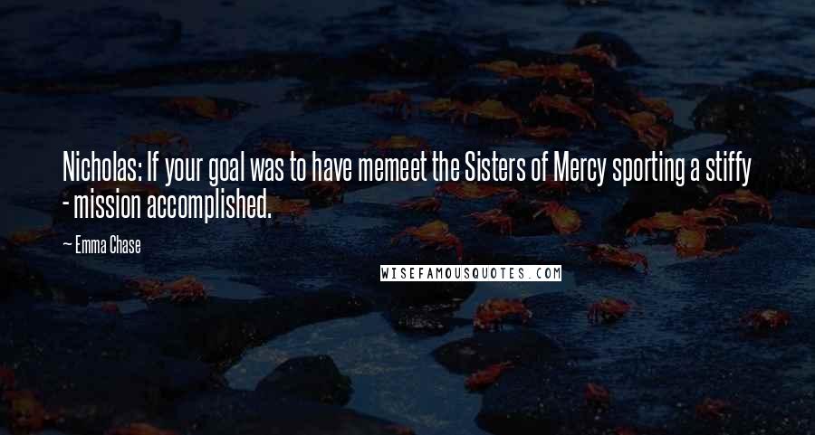 Emma Chase Quotes: Nicholas: If your goal was to have memeet the Sisters of Mercy sporting a stiffy - mission accomplished.