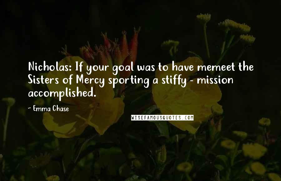 Emma Chase Quotes: Nicholas: If your goal was to have memeet the Sisters of Mercy sporting a stiffy - mission accomplished.