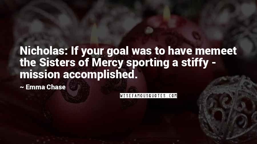 Emma Chase Quotes: Nicholas: If your goal was to have memeet the Sisters of Mercy sporting a stiffy - mission accomplished.