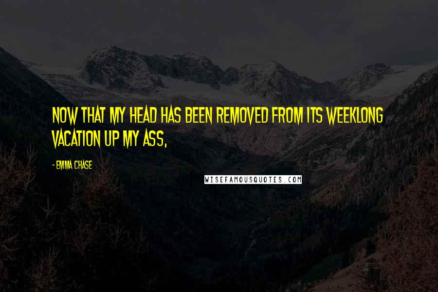 Emma Chase Quotes: Now that my head has been removed from its weeklong vacation up my ass,