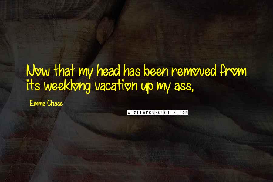 Emma Chase Quotes: Now that my head has been removed from its weeklong vacation up my ass,
