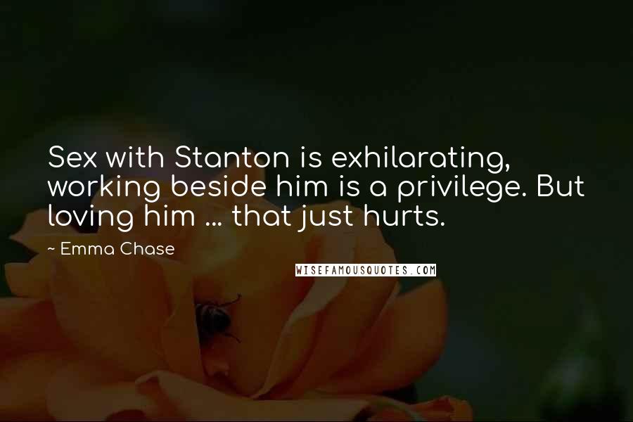 Emma Chase Quotes: Sex with Stanton is exhilarating, working beside him is a privilege. But loving him ... that just hurts.