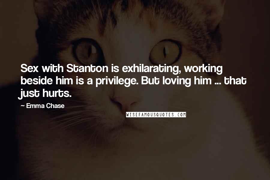 Emma Chase Quotes: Sex with Stanton is exhilarating, working beside him is a privilege. But loving him ... that just hurts.