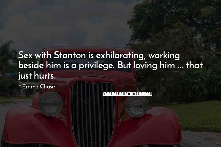 Emma Chase Quotes: Sex with Stanton is exhilarating, working beside him is a privilege. But loving him ... that just hurts.