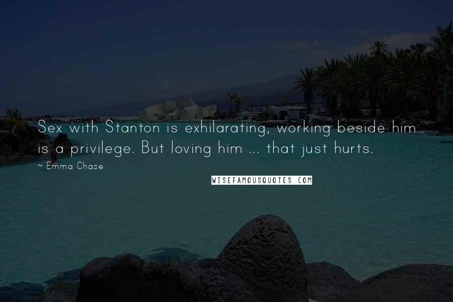 Emma Chase Quotes: Sex with Stanton is exhilarating, working beside him is a privilege. But loving him ... that just hurts.