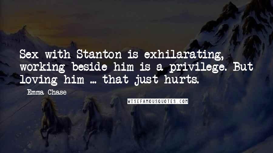 Emma Chase Quotes: Sex with Stanton is exhilarating, working beside him is a privilege. But loving him ... that just hurts.