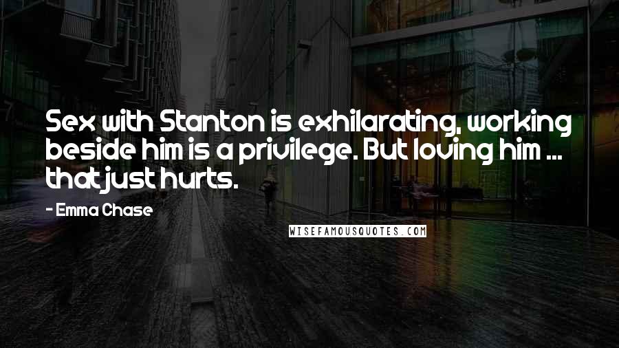 Emma Chase Quotes: Sex with Stanton is exhilarating, working beside him is a privilege. But loving him ... that just hurts.