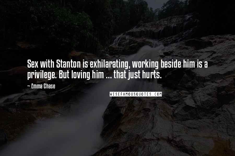 Emma Chase Quotes: Sex with Stanton is exhilarating, working beside him is a privilege. But loving him ... that just hurts.