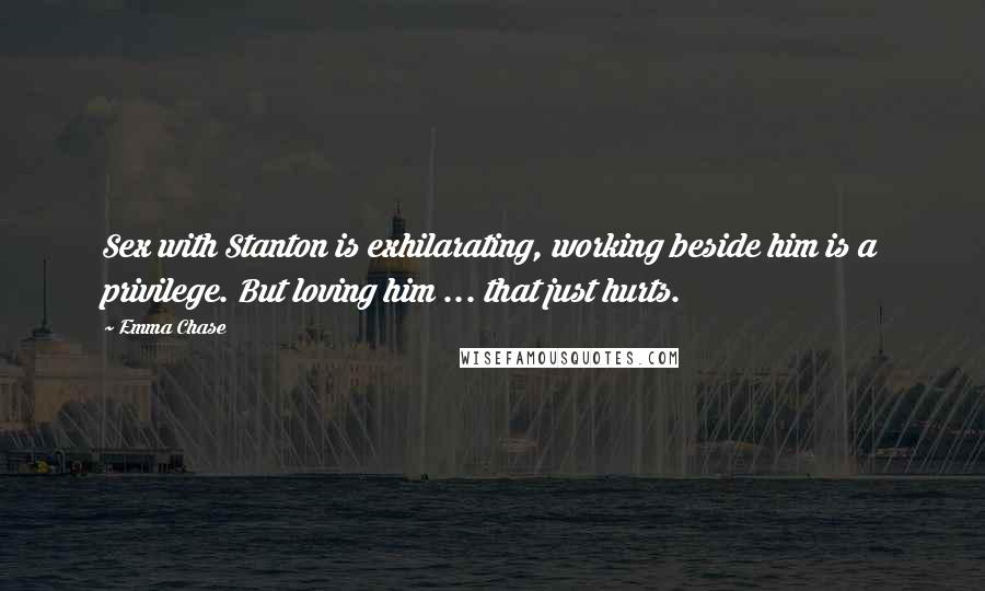 Emma Chase Quotes: Sex with Stanton is exhilarating, working beside him is a privilege. But loving him ... that just hurts.