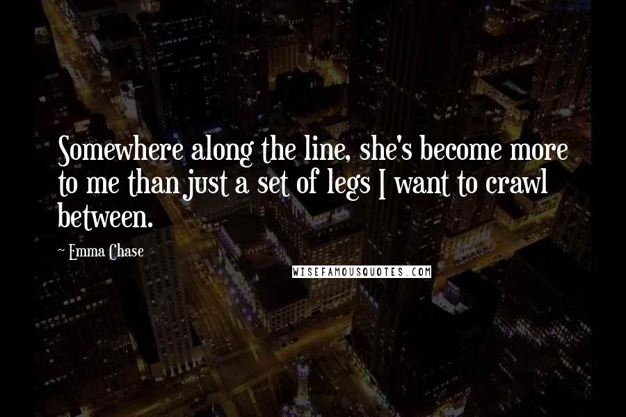 Emma Chase Quotes: Somewhere along the line, she's become more to me than just a set of legs I want to crawl between.