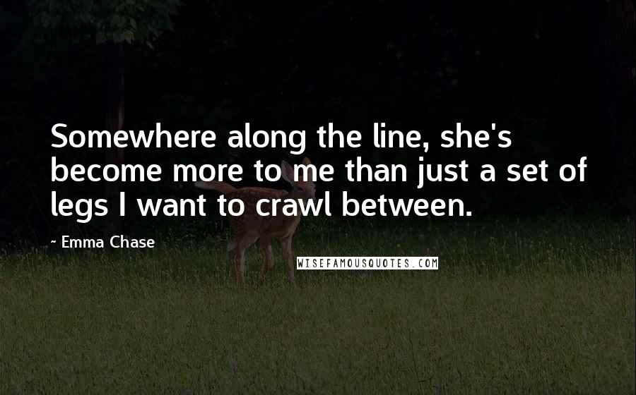 Emma Chase Quotes: Somewhere along the line, she's become more to me than just a set of legs I want to crawl between.