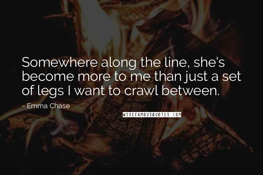 Emma Chase Quotes: Somewhere along the line, she's become more to me than just a set of legs I want to crawl between.