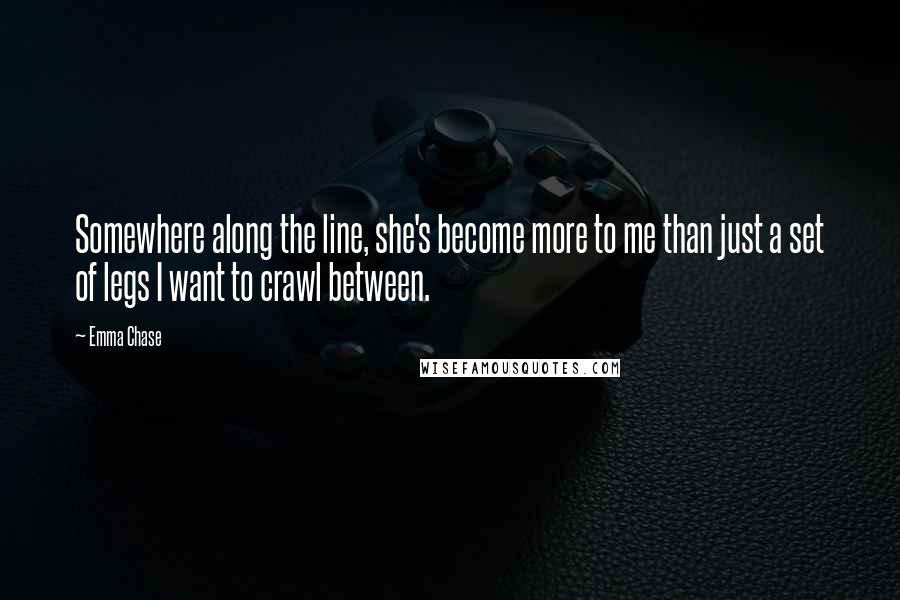 Emma Chase Quotes: Somewhere along the line, she's become more to me than just a set of legs I want to crawl between.