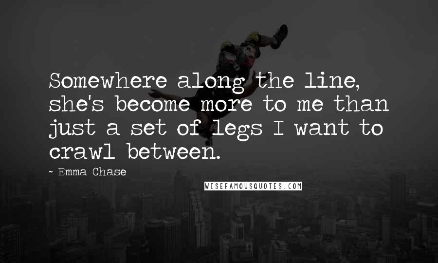 Emma Chase Quotes: Somewhere along the line, she's become more to me than just a set of legs I want to crawl between.