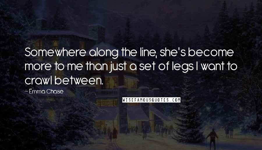 Emma Chase Quotes: Somewhere along the line, she's become more to me than just a set of legs I want to crawl between.