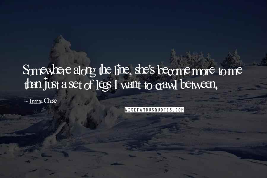 Emma Chase Quotes: Somewhere along the line, she's become more to me than just a set of legs I want to crawl between.