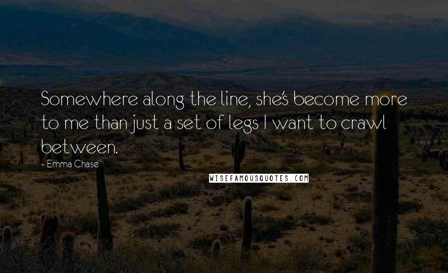 Emma Chase Quotes: Somewhere along the line, she's become more to me than just a set of legs I want to crawl between.