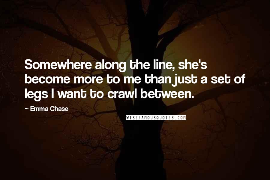 Emma Chase Quotes: Somewhere along the line, she's become more to me than just a set of legs I want to crawl between.