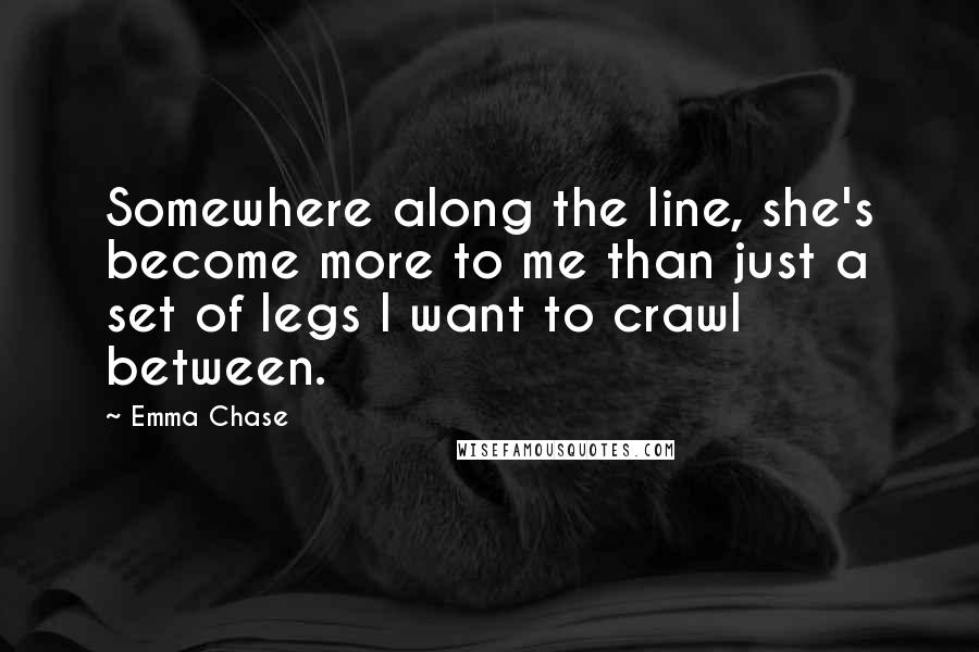 Emma Chase Quotes: Somewhere along the line, she's become more to me than just a set of legs I want to crawl between.