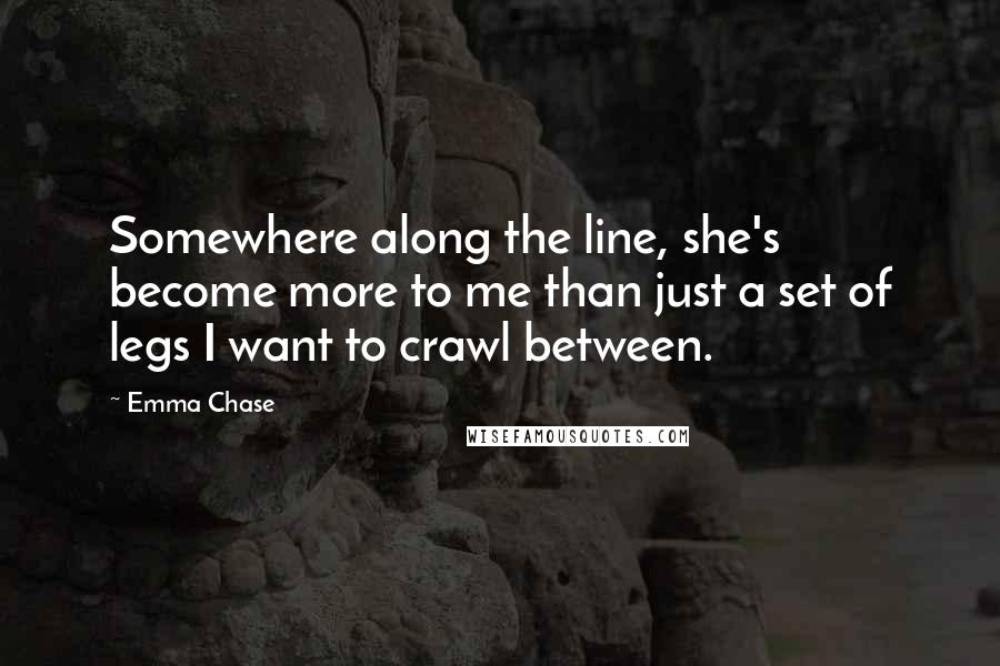 Emma Chase Quotes: Somewhere along the line, she's become more to me than just a set of legs I want to crawl between.