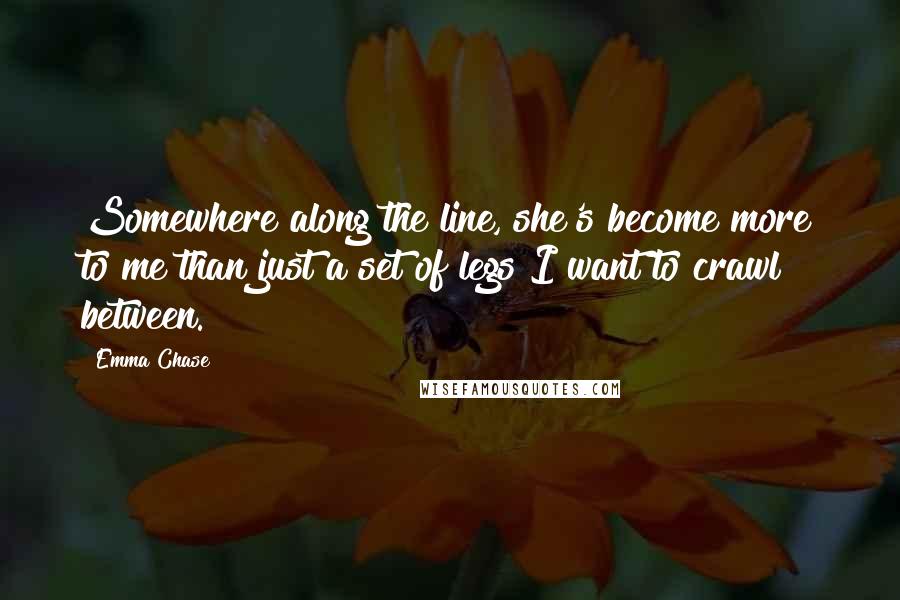 Emma Chase Quotes: Somewhere along the line, she's become more to me than just a set of legs I want to crawl between.