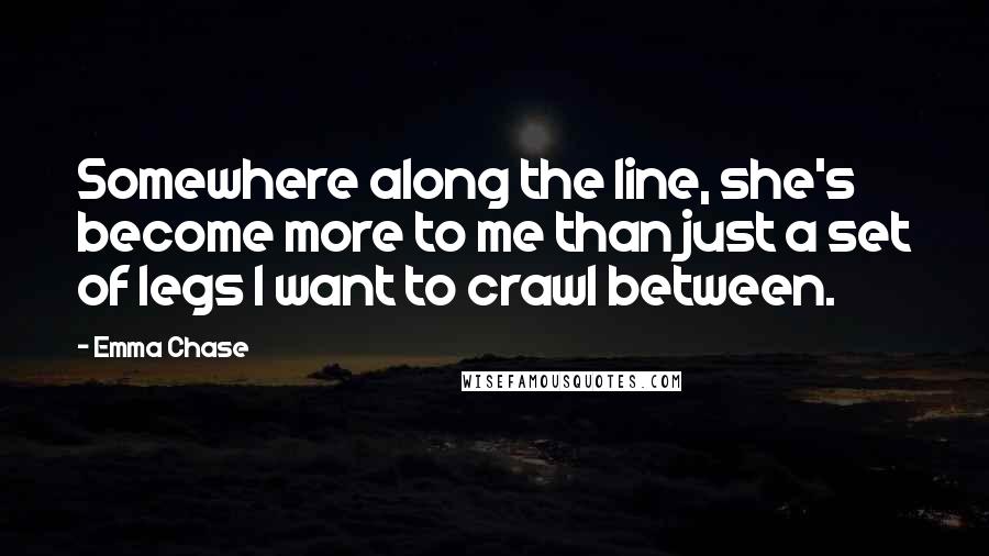 Emma Chase Quotes: Somewhere along the line, she's become more to me than just a set of legs I want to crawl between.