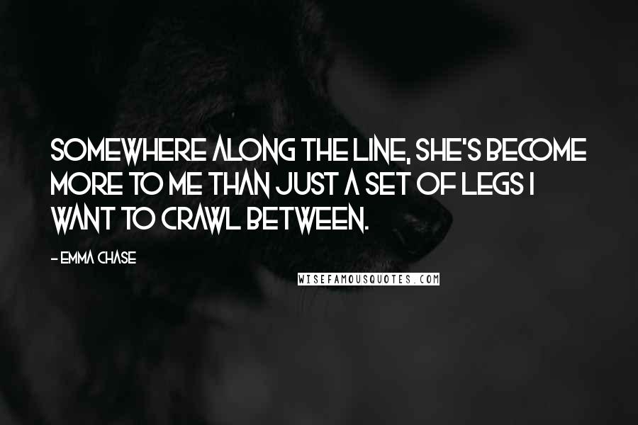 Emma Chase Quotes: Somewhere along the line, she's become more to me than just a set of legs I want to crawl between.