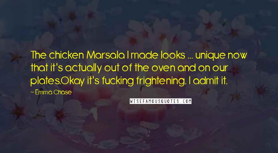 Emma Chase Quotes: The chicken Marsala I made looks ... unique now that it's actually out of the oven and on our plates.Okay it's fucking frightening. I admit it.