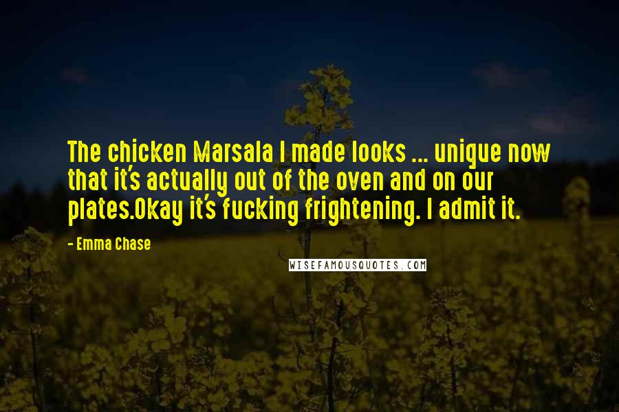 Emma Chase Quotes: The chicken Marsala I made looks ... unique now that it's actually out of the oven and on our plates.Okay it's fucking frightening. I admit it.