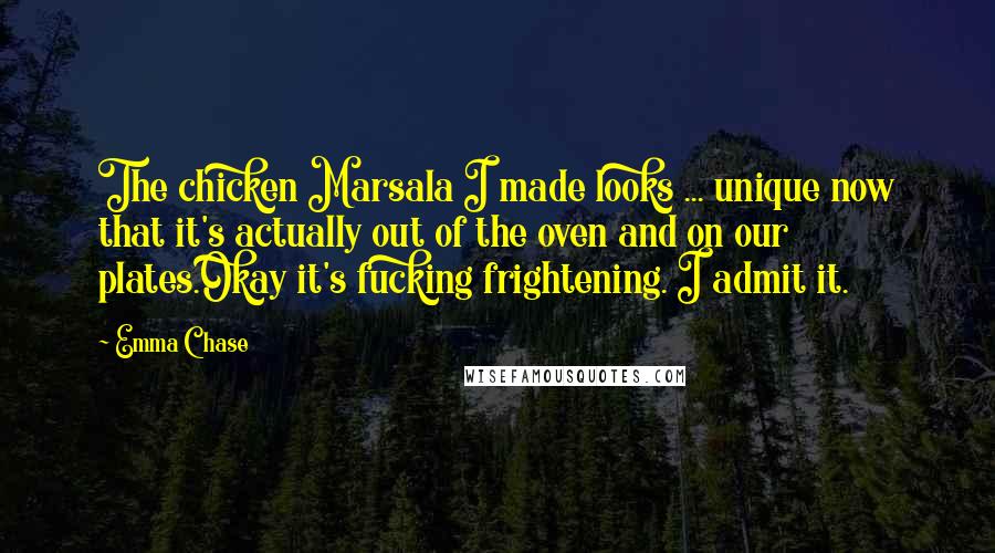 Emma Chase Quotes: The chicken Marsala I made looks ... unique now that it's actually out of the oven and on our plates.Okay it's fucking frightening. I admit it.
