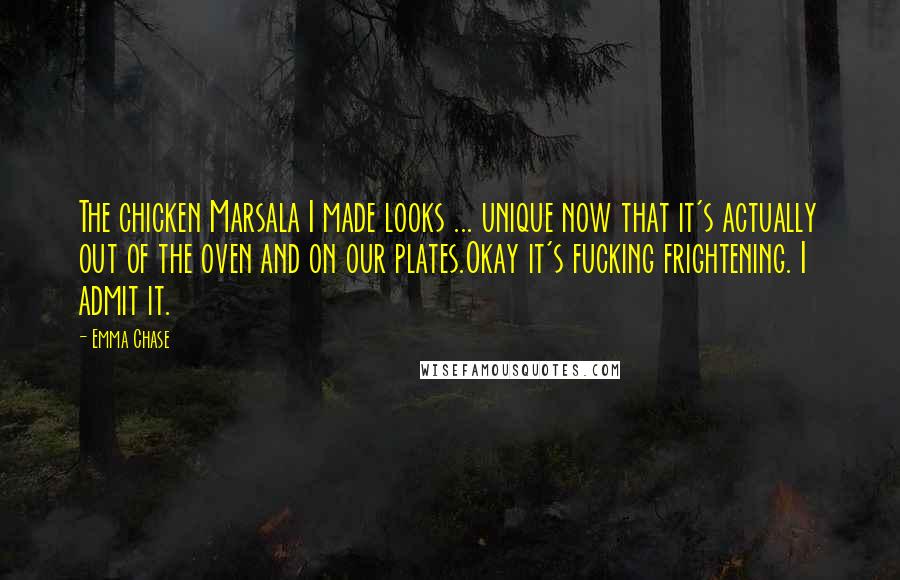 Emma Chase Quotes: The chicken Marsala I made looks ... unique now that it's actually out of the oven and on our plates.Okay it's fucking frightening. I admit it.