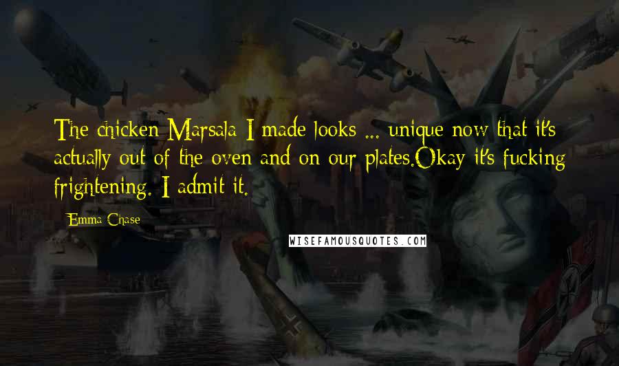 Emma Chase Quotes: The chicken Marsala I made looks ... unique now that it's actually out of the oven and on our plates.Okay it's fucking frightening. I admit it.