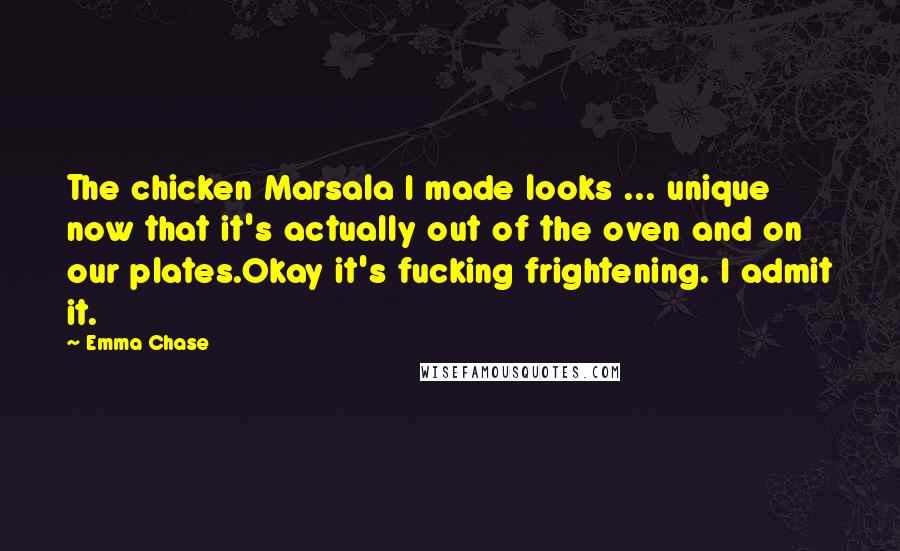 Emma Chase Quotes: The chicken Marsala I made looks ... unique now that it's actually out of the oven and on our plates.Okay it's fucking frightening. I admit it.