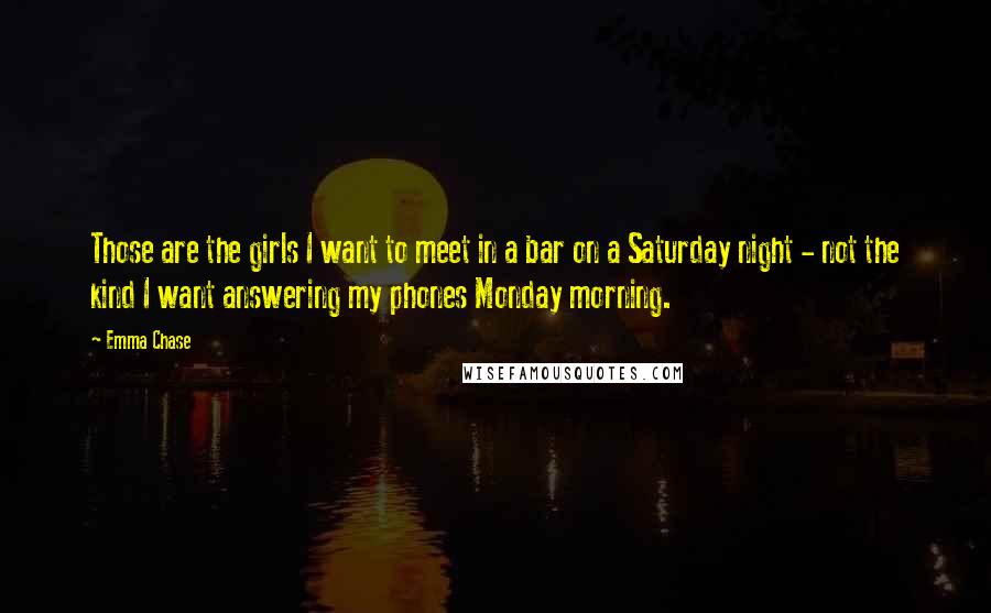 Emma Chase Quotes: Those are the girls I want to meet in a bar on a Saturday night - not the kind I want answering my phones Monday morning.