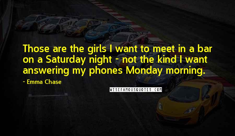 Emma Chase Quotes: Those are the girls I want to meet in a bar on a Saturday night - not the kind I want answering my phones Monday morning.