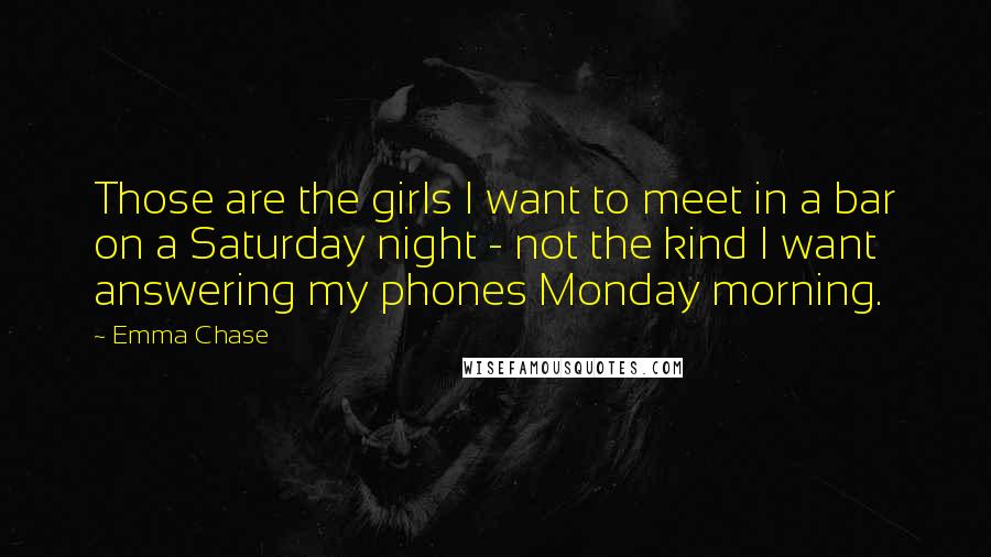 Emma Chase Quotes: Those are the girls I want to meet in a bar on a Saturday night - not the kind I want answering my phones Monday morning.