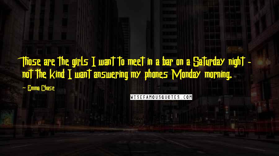 Emma Chase Quotes: Those are the girls I want to meet in a bar on a Saturday night - not the kind I want answering my phones Monday morning.