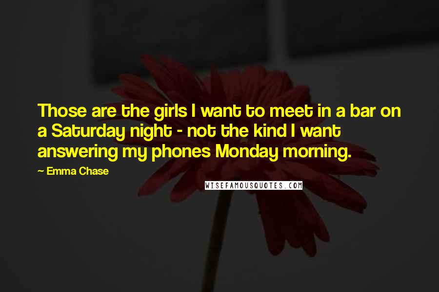 Emma Chase Quotes: Those are the girls I want to meet in a bar on a Saturday night - not the kind I want answering my phones Monday morning.