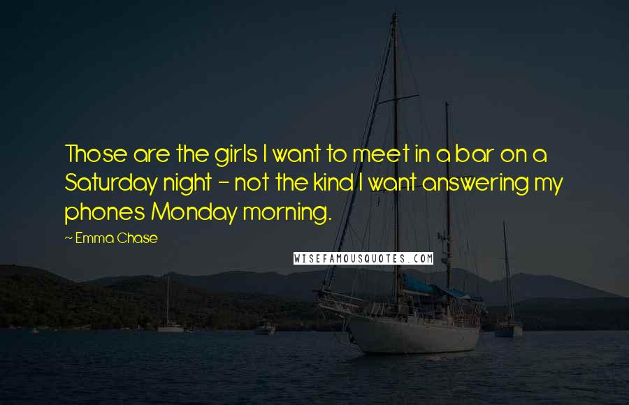 Emma Chase Quotes: Those are the girls I want to meet in a bar on a Saturday night - not the kind I want answering my phones Monday morning.