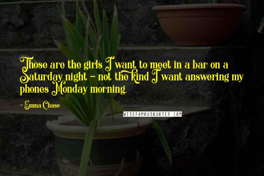 Emma Chase Quotes: Those are the girls I want to meet in a bar on a Saturday night - not the kind I want answering my phones Monday morning.