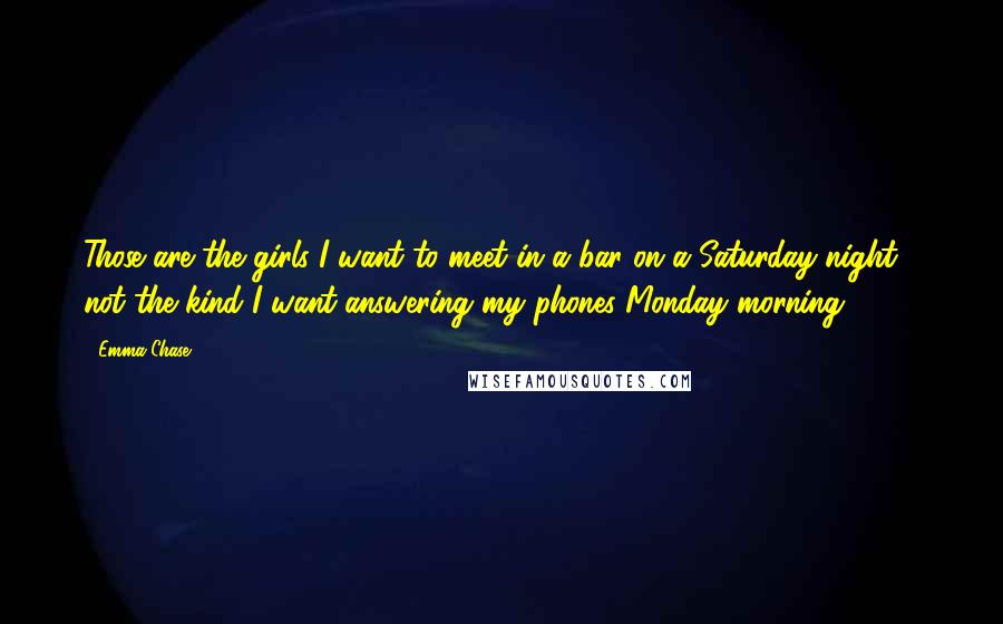 Emma Chase Quotes: Those are the girls I want to meet in a bar on a Saturday night - not the kind I want answering my phones Monday morning.