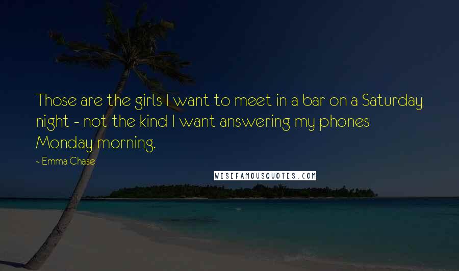 Emma Chase Quotes: Those are the girls I want to meet in a bar on a Saturday night - not the kind I want answering my phones Monday morning.